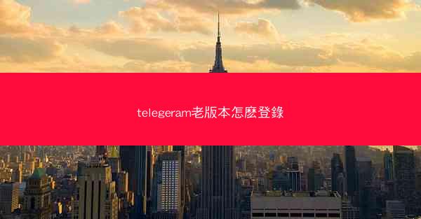 telegeram老版本怎麽登錄