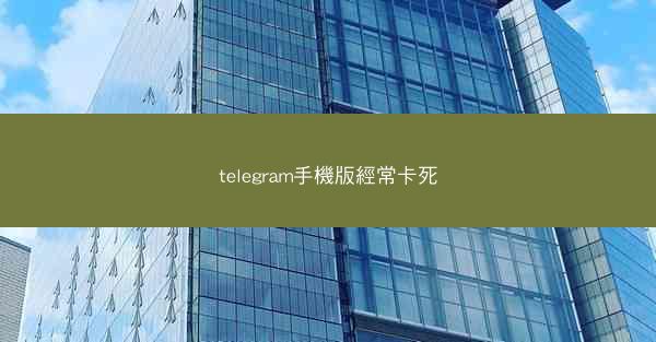 telegram手機版經常卡死