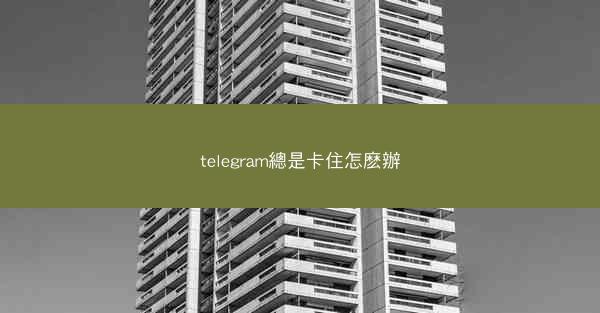 telegram總是卡住怎麽辦