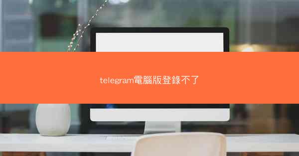 telegram電腦版登錄不了