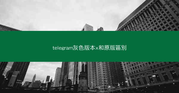 telegram灰色版本x和原版區別