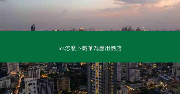 ios怎麽下載華為應用商店