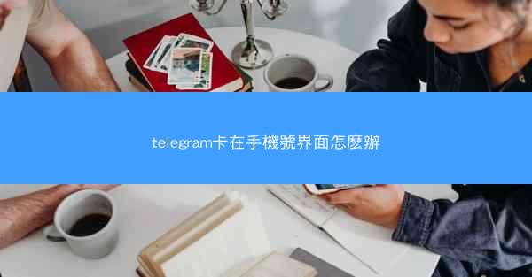 telegram卡在手機號界面怎麽辦