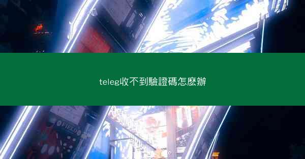teleg收不到驗證碼怎麽辦