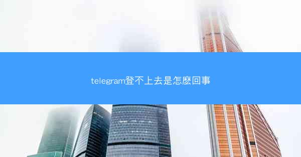 telegram登不上去是怎麽回事