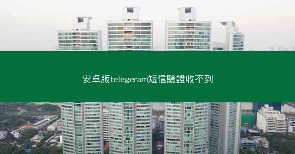 安卓版telegeram短信驗證收不到