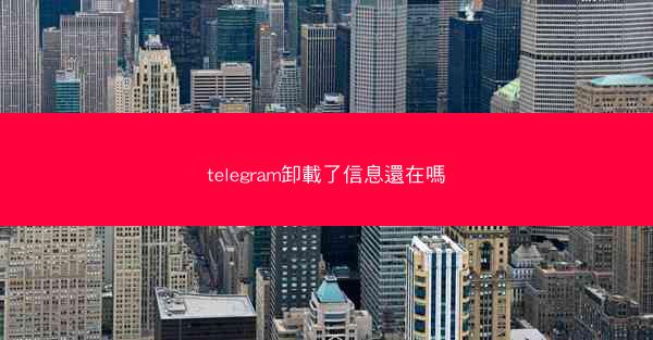 telegram卸載了信息還在嗎