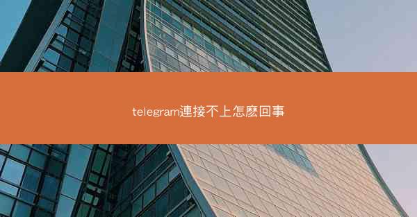telegram連接不上怎麽回事