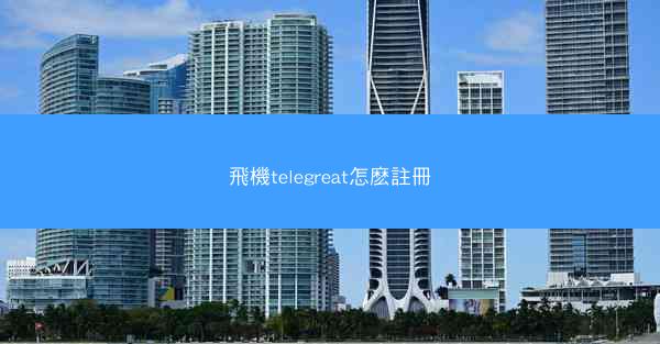 飛機telegreat怎麽註冊