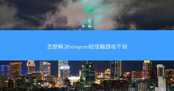 怎麽解決telegram短信驗證收不到