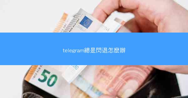 telegram總是閃退怎麽辦