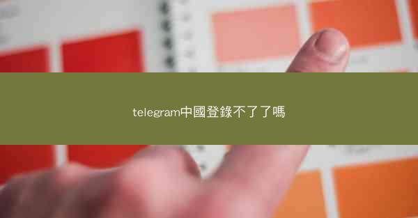 telegram中國登錄不了了嗎