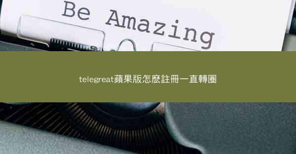telegreat蘋果版怎麽註冊一直轉圈