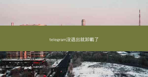 telegram沒退出就卸載了