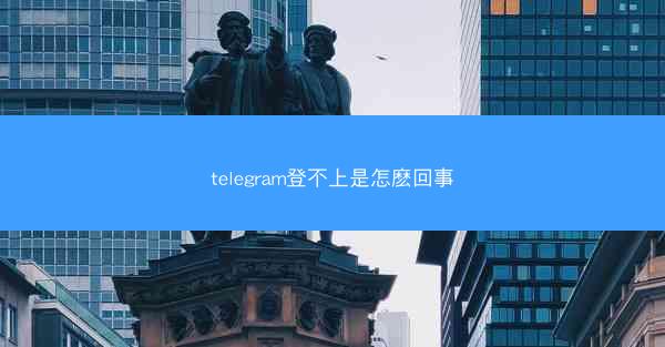 telegram登不上是怎麽回事