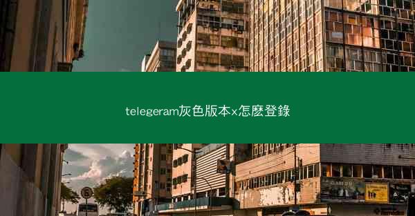 telegeram灰色版本x怎麽登錄