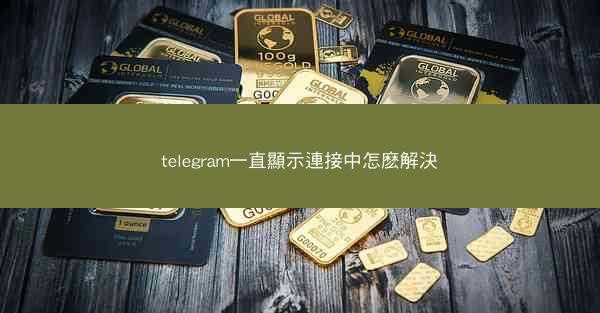 telegram一直顯示連接中怎麽解決