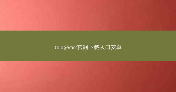 telegeram官網下載入口安卓