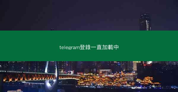 telegram登錄一直加載中