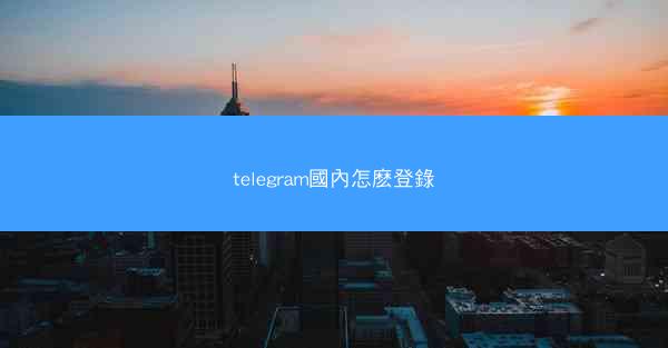 telegram國內怎麽登錄