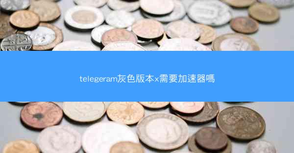 telegeram灰色版本x需要加速器嗎