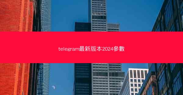 telegram最新版本2024參數