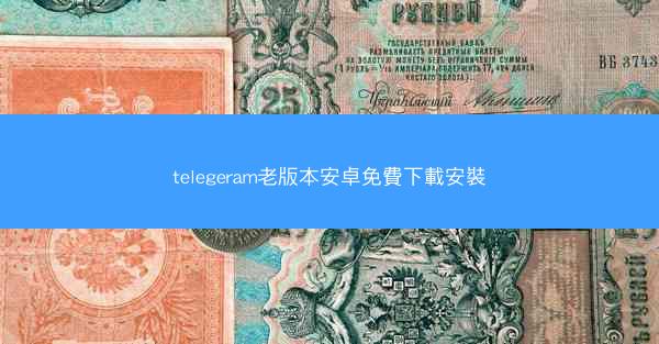 telegeram老版本安卓免費下載安裝