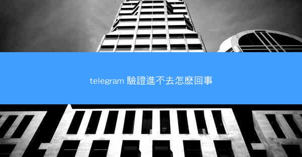 telegram 驗證進不去怎麽回事
