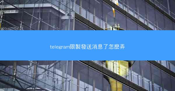 telegram限製發送消息了怎麽弄