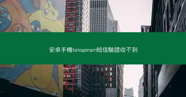 安卓手機telegeram短信驗證收不到