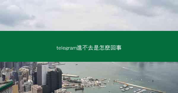 telegram進不去是怎麽回事