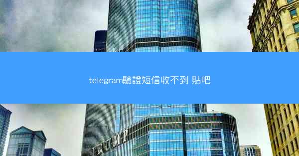 telegram驗證短信收不到 貼吧