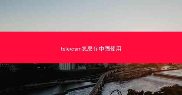 telegram怎麽在中國使用