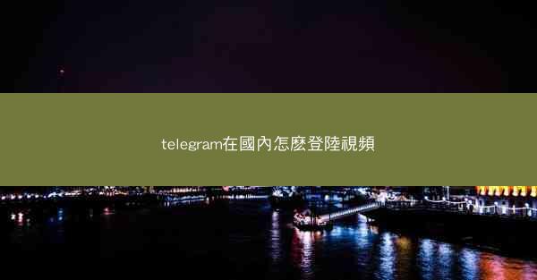telegram在國內怎麽登陸視頻