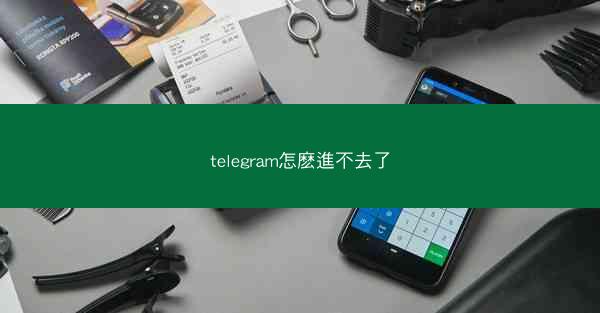 telegram怎麽進不去了