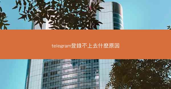 telegram登錄不上去什麽原因