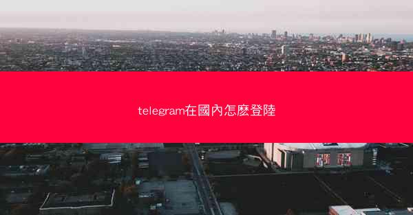telegram在國內怎麽登陸