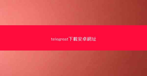 telegreat下載安卓網址
