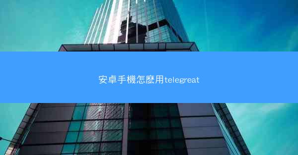 安卓手機怎麽用telegreat