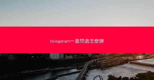 telegeram一直閃退怎麽辦