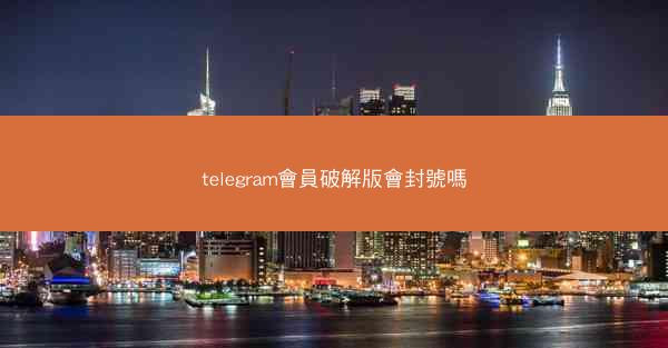 telegram會員破解版會封號嗎