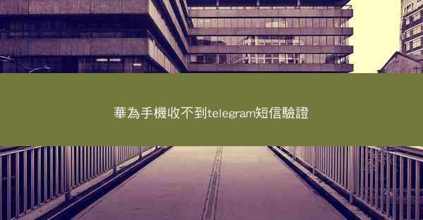 華為手機收不到telegram短信驗證