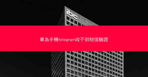 華為手機telegram收不到短信驗證