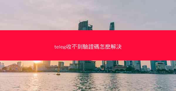 teleg收不到驗證碼怎麽解決