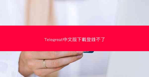 Telegreat中文版下載登錄不了