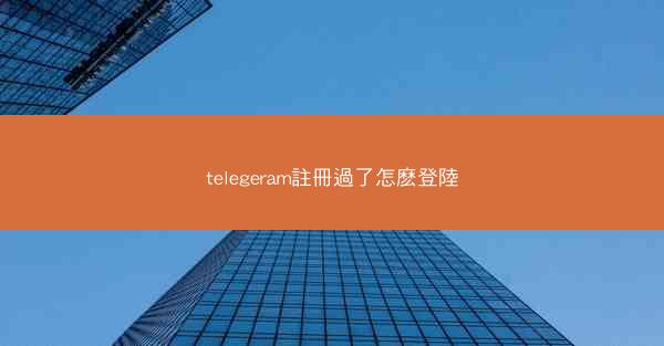 telegeram註冊過了怎麽登陸