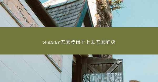 telegram怎麽登錄不上去怎麽解決