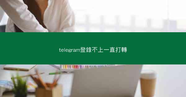telegram登錄不上一直打轉