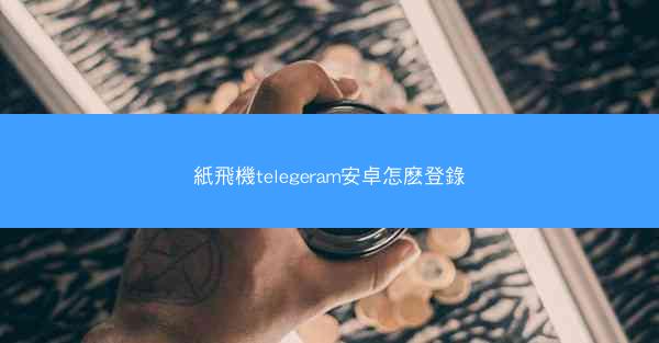 紙飛機telegeram安卓怎麽登錄