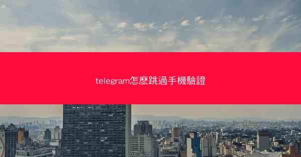 telegram怎麽跳過手機驗證